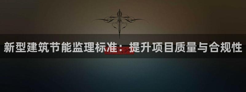 e尊国际-e尊国际官网：新型建筑节能监理标准：提升项目质量与合规性