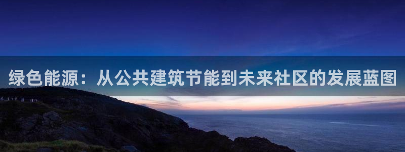 e尊国际客户端下载：绿色能源：从公共建筑节能到未来社区的发展蓝图