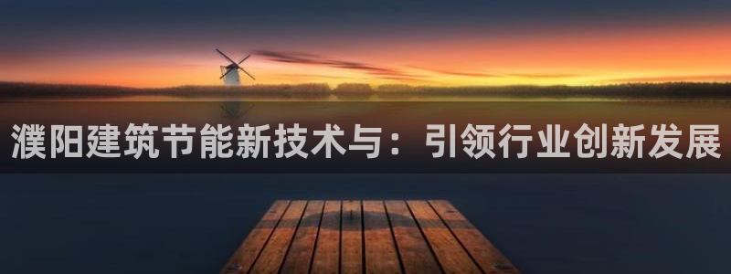 e尊国际的手机登录网站：濮阳建筑节能新技术与：引领行业创新发展