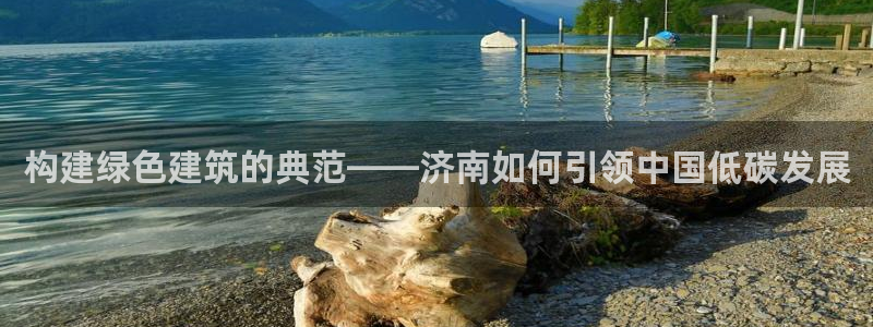 e尊国际娱乐官网下载：构建绿色建筑的典范——济南如何引领中国低碳发展