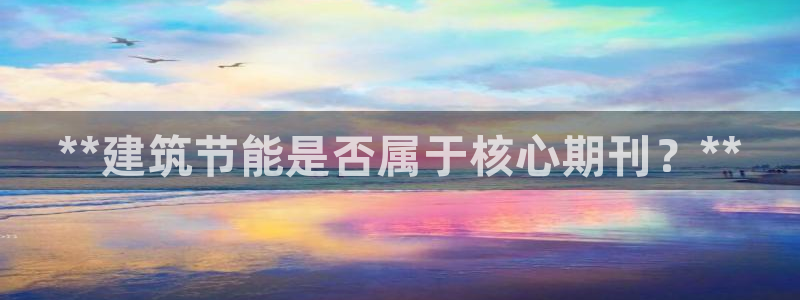 e尊国际官网app：**建筑节能是否属于核心期刊？**