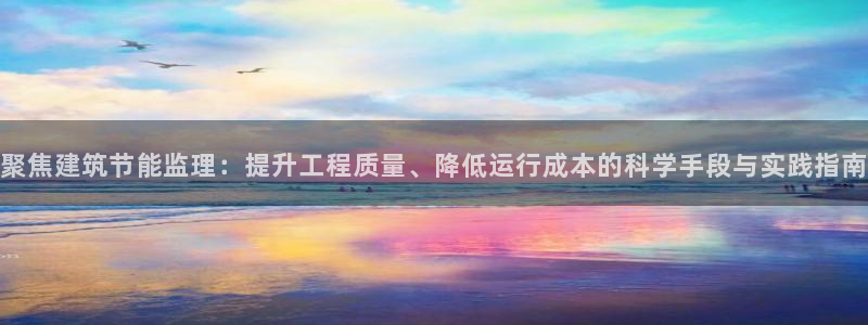 e尊国际官网：聚焦建筑节能监理：提升工程质量、降低运行成本的科学手段与实践指南