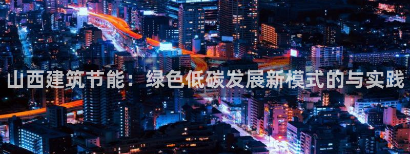 e尊国际娱乐官网地址：山西建筑节能：绿色低碳发展新模式的与实践