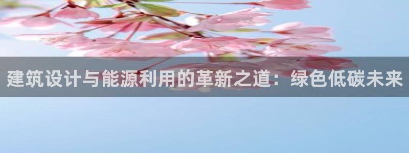 尊亿娱乐国际官网：建筑设计与能源利用的革新之道：绿色低碳未来