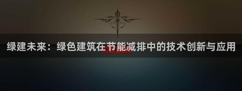 尊亿游戏国际官网：绿建未来：绿色建筑在节能减排中的技术创新与应用