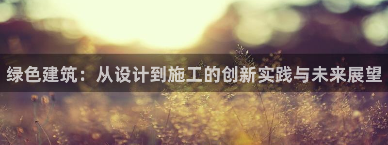 e尊电竞：绿色建筑：从设计到施工的创新实践与未来展望