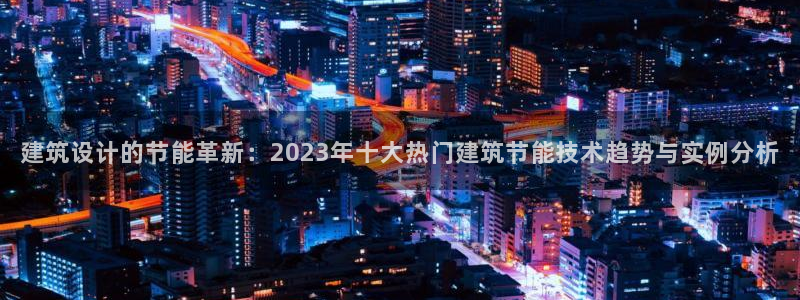 e尊国际7779：建筑设计的节能革新：2023年十大热门建筑节能技术趋势与实例分析