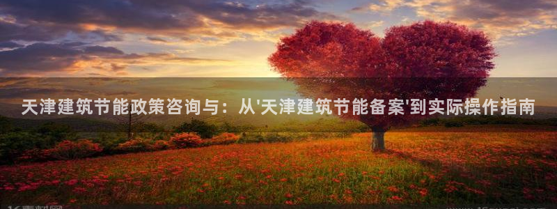 e尊官网：天津建筑节能政策咨询与：从\'天津建筑节能备案\'到实际操作指南