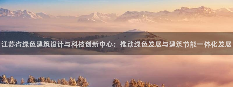 e尊国际官网：江苏省绿色建筑设计与科技创新中心：推动绿色发展与建筑节能一体化发展