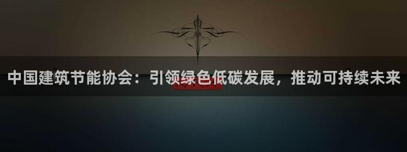 e尊官网：中国建筑节能协会：引领绿色低碳发展，推动可持续未来
