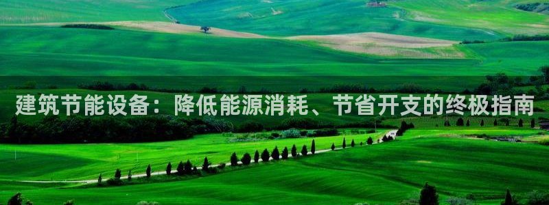 e尊国际客服：建筑节能设备：降低能源消耗、节省开支的终极指南